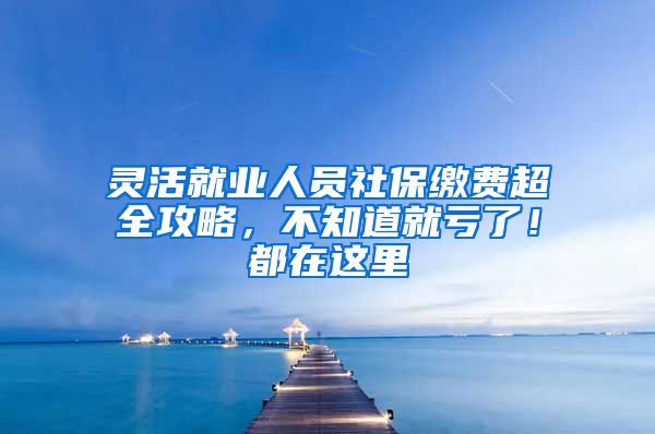 灵活就业人员社保缴费超全攻略，不知道就亏了！都在这里