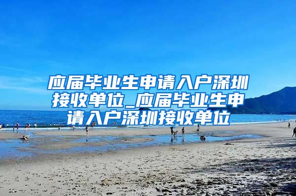 应届毕业生申请入户深圳接收单位_应届毕业生申请入户深圳接收单位