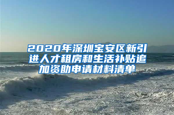 2020年深圳宝安区新引进人才租房和生活补贴追加资助申请材料清单