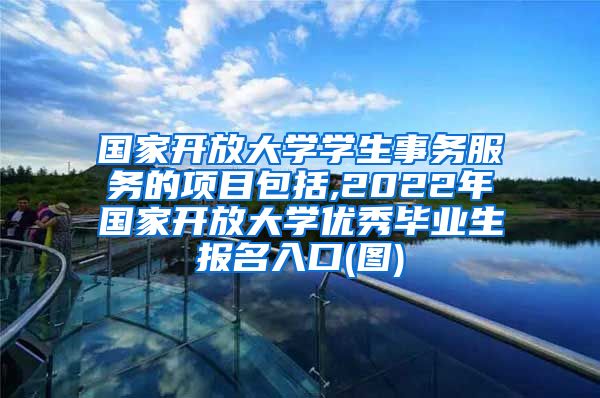 国家开放大学学生事务服务的项目包括,2022年国家开放大学优秀毕业生报名入口(图)