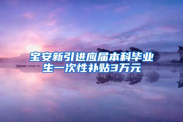 宝安新引进应届本科毕业生一次性补贴3万元