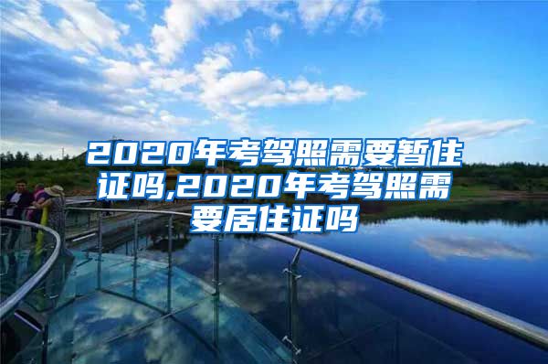 2020年考驾照需要暂住证吗,2020年考驾照需要居住证吗