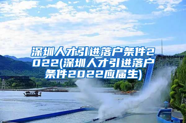 深圳人才引进落户条件2022(深圳人才引进落户条件2022应届生)