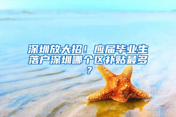 深圳放大招！应届毕业生落户深圳哪个区补贴最多？