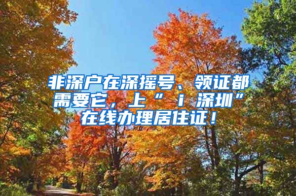 非深户在深摇号、领证都需要它，上“ i 深圳”在线办理居住证！