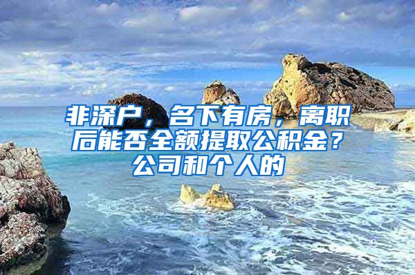 非深户，名下有房，离职后能否全额提取公积金？公司和个人的