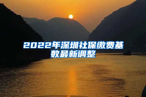 2022年深圳社保缴费基数最新调整