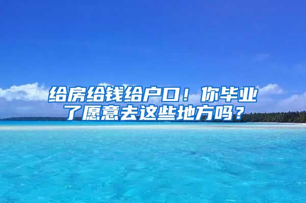 给房给钱给户口！你毕业了愿意去这些地方吗？