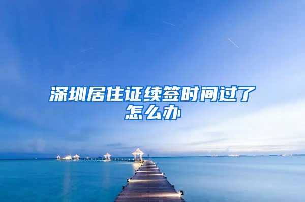 深圳居住证续签时间过了怎么办