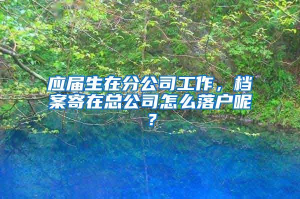 应届生在分公司工作，档案寄在总公司怎么落户呢？