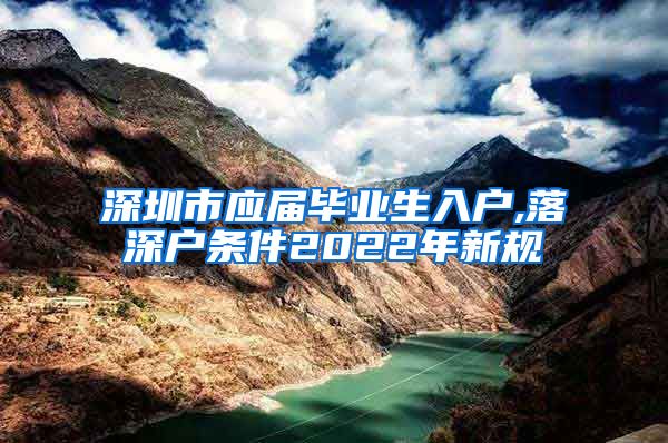 深圳市应届毕业生入户,落深户条件2022年新规