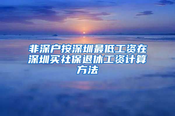 非深户按深圳最低工资在深圳买社保退休工资计算方法