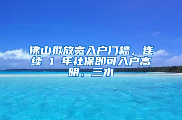 佛山拟放宽入户门槛，连续 1 年社保即可入户高明、三水