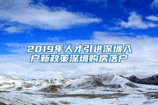 2019年人才引进深圳入户新政策深圳购房落户