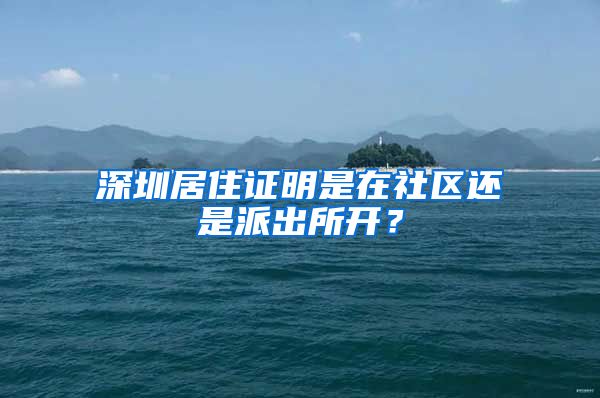 深圳居住证明是在社区还是派出所开？