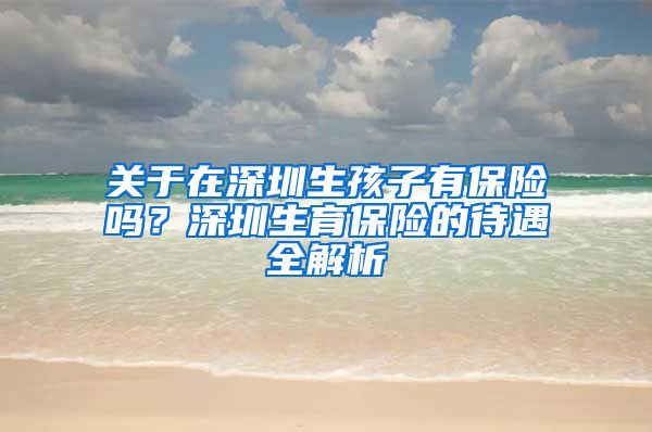 关于在深圳生孩子有保险吗？深圳生育保险的待遇全解析