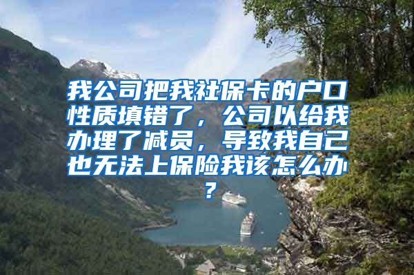 我公司把我社保卡的户口性质填错了，公司以给我办理了减员，导致我自己也无法上保险我该怎么办？