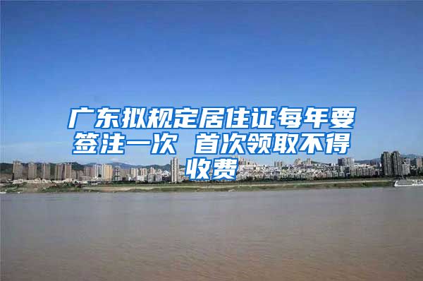 广东拟规定居住证每年要签注一次 首次领取不得收费