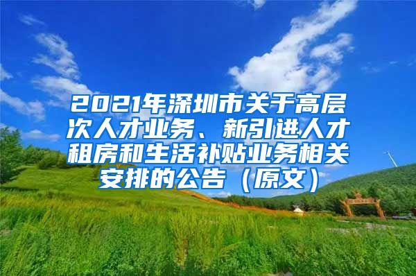 2021年深圳市关于高层次人才业务、新引进人才租房和生活补贴业务相关安排的公告（原文）