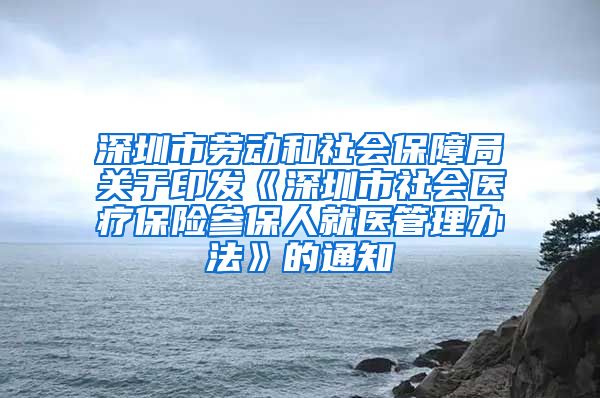 深圳市劳动和社会保障局关于印发《深圳市社会医疗保险参保人就医管理办法》的通知