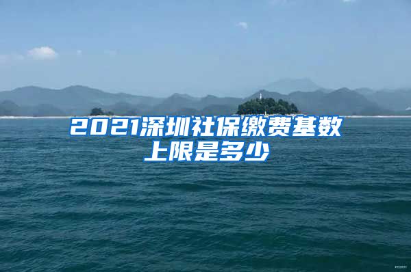 2021深圳社保缴费基数上限是多少