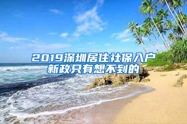 2019深圳居住社保入户新政只有想不到的