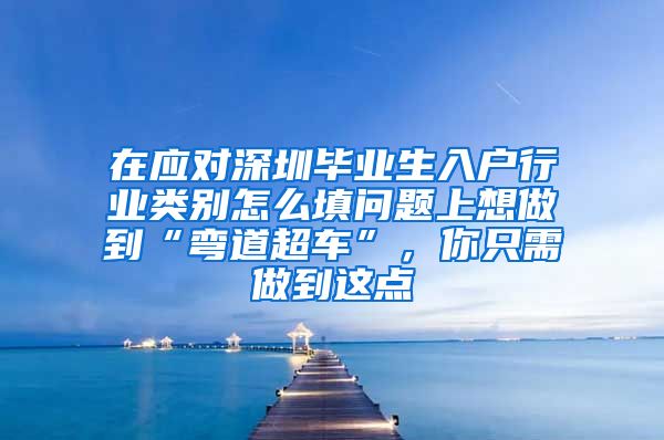 在应对深圳毕业生入户行业类别怎么填问题上想做到“弯道超车”，你只需做到这点