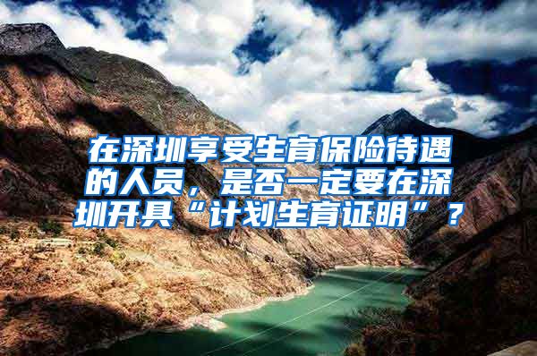 在深圳享受生育保险待遇的人员，是否一定要在深圳开具“计划生育证明”？