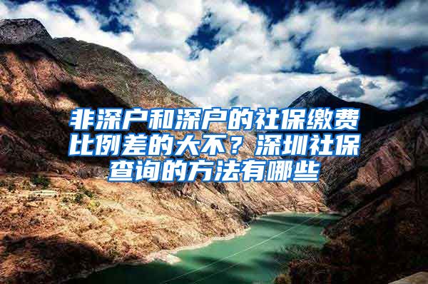 非深户和深户的社保缴费比例差的大不？深圳社保查询的方法有哪些