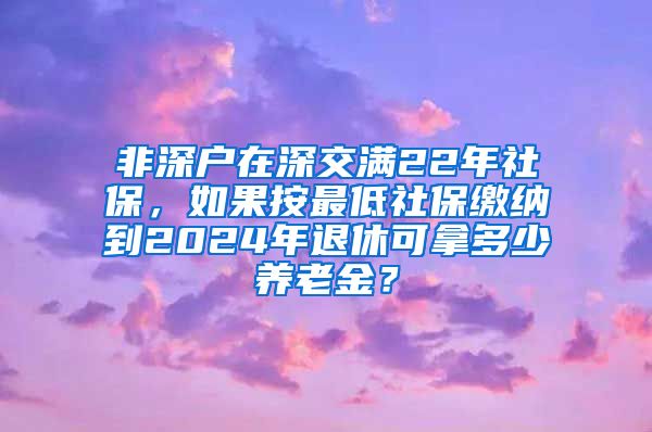 非深户在深交满22年社保，如果按最低社保缴纳到2024年退休可拿多少养老金？