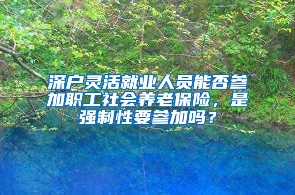 深户灵活就业人员能否参加职工社会养老保险，是强制性要参加吗？