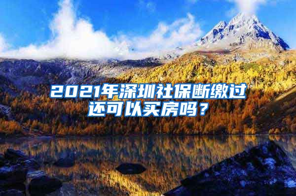 2021年深圳社保断缴过还可以买房吗？