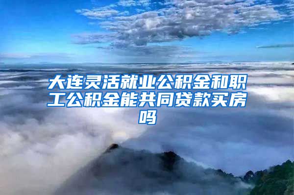 大连灵活就业公积金和职工公积金能共同贷款买房吗