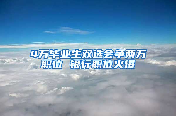 4万毕业生双选会争两万职位 银行职位火爆