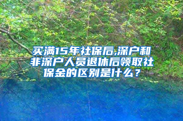 买满15年社保后,深户和非深户人员退休后领取社保金的区别是什么？