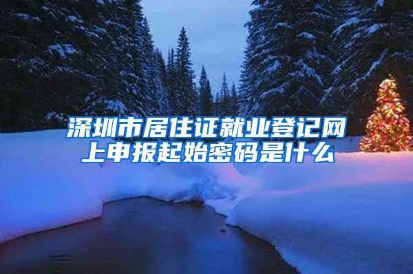 深圳市居住证就业登记网上申报起始密码是什么