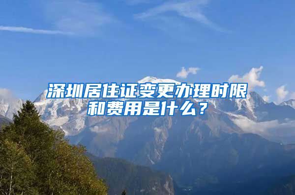 深圳居住证变更办理时限和费用是什么？