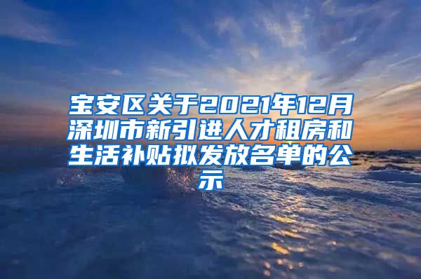 宝安区关于2021年12月深圳市新引进人才租房和生活补贴拟发放名单的公示