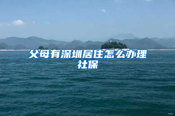 父母有深圳居住怎么办理社保