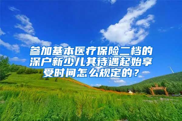 参加基本医疗保险二档的深户新少儿其待遇起始享受时间怎么规定的？