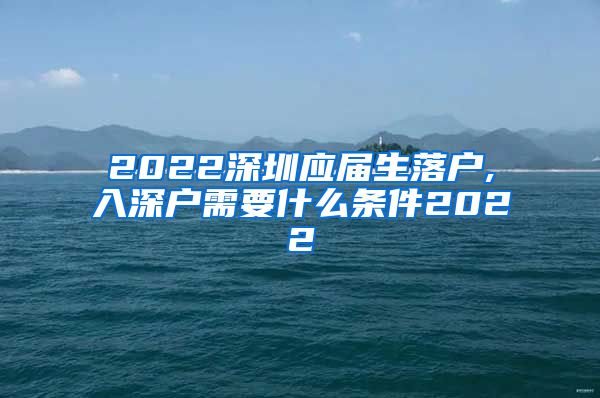 2022深圳应届生落户,入深户需要什么条件2022