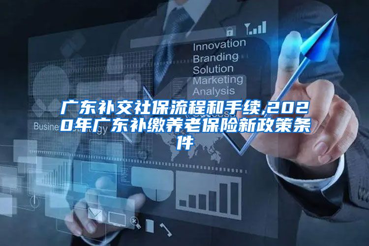 广东补交社保流程和手续,2020年广东补缴养老保险新政策条件