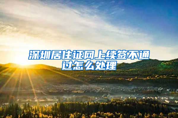 深圳居住证网上续签不通过怎么处理