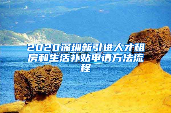 2020深圳新引进人才租房和生活补贴申请方法流程