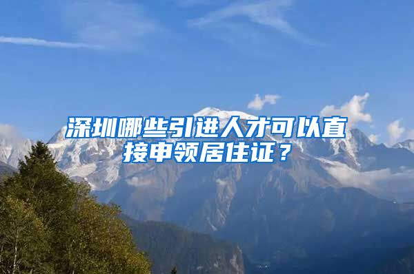 深圳哪些引进人才可以直接申领居住证？