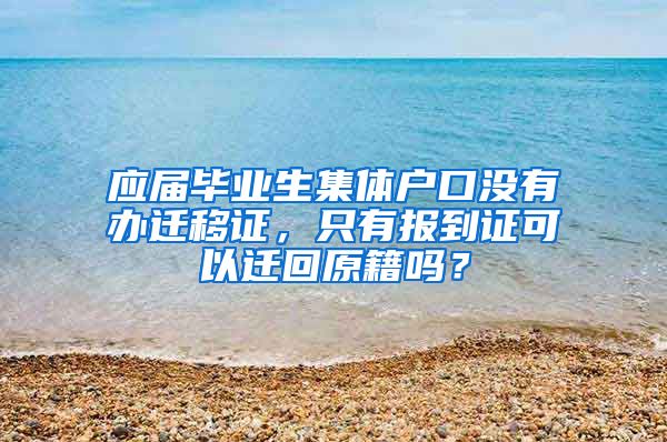 应届毕业生集体户口没有办迁移证，只有报到证可以迁回原籍吗？