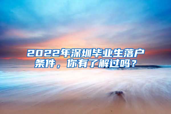 2022年深圳毕业生落户条件，你有了解过吗？