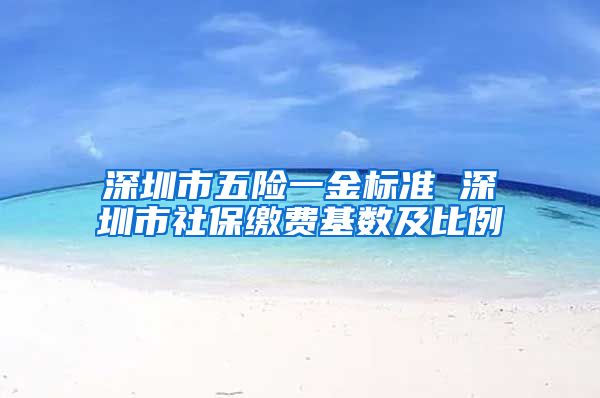 深圳市五险一金标准 深圳市社保缴费基数及比例