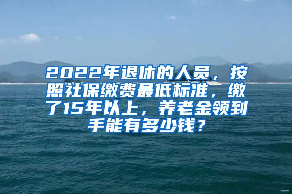 2022年退休的人员，按照社保缴费最低标准，缴了15年以上，养老金领到手能有多少钱？