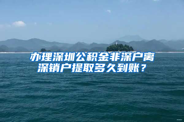 办理深圳公积金非深户离深销户提取多久到账？